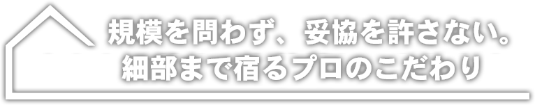 規模を問わず、妥協を許さない。細部まで宿るプロのこだわり